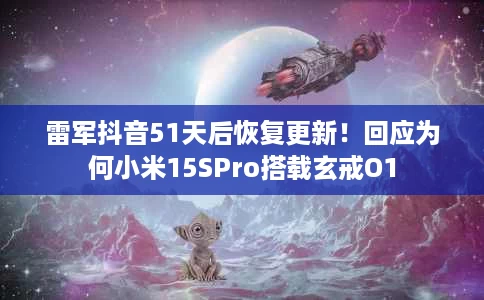 雷军抖音51天后恢复更新！回应为何小米15SPro搭载玄戒O1