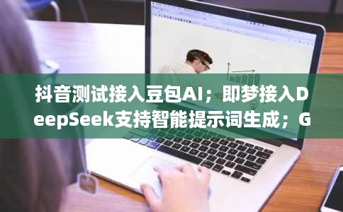 抖音测试接入豆包AI;即梦接入DeepSeek支持智能提示词生成;Grok语音模式全面开放 抖音测试接入豆包AI;即梦接入DeepSeek支持智能提示词生成;Grok语音模式全面开放