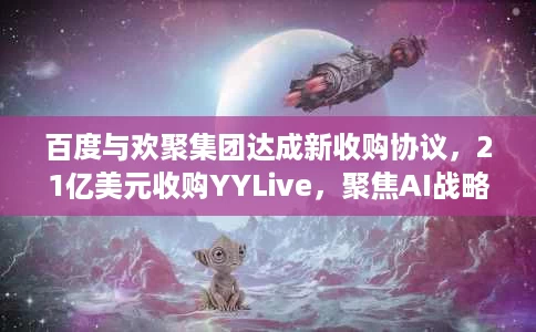 百度与欢聚集团达成新收购协议，21亿美元收购YYLive，聚焦AI战略