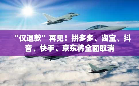 “仅退款”再见!拼多多、淘宝、抖音、快手、京东将全面取消 “仅退款”再见!拼多多、淘宝、抖音、快手、京东将全面取消