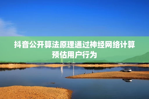 抖音公开算法原理通过神经网络计算预估用户行为 抖音公开算法原理通过神经网络计算预估用户行为