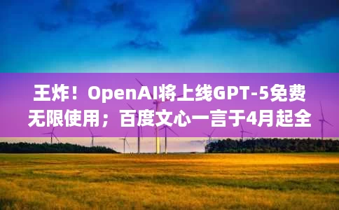 王炸!OpenAI将上线GPT-5免费无限使用;百度文心一言于4月起全面免费;快手文生视频框架CineMaster 王炸!OpenAI将上线GPT-5免费无限使用;百度文心一言于4月起全面免费;快手文生视频框架CineMaster
