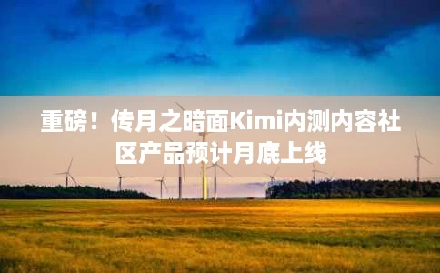 重磅！传月之暗面Kimi内测内容社区产品预计月底上线
