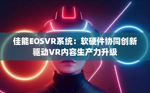 佳能EOSVR系统:软硬件协同创新驱动VR内容生产力升级 佳能EOSVR系统:软硬件协同创新驱动VR内容生产力升级