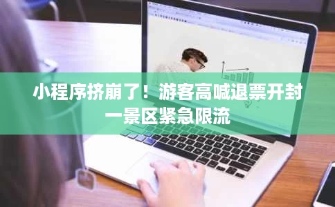 小程序挤崩了!游客高喊退票开封一景区紧急限流 小程序挤崩了!游客高喊退票开封一景区紧急限流