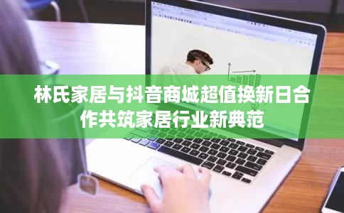 林氏家居与抖音商城超值换新日合作共筑家居行业新典范 林氏家居与抖音商城超值换新日合作共筑家居行业新典范