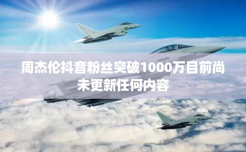 周杰伦抖音粉丝突破1000万目前尚未更新任何内容 周杰伦抖音粉丝突破1000万目前尚未更新任何内容