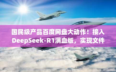 国民级产品百度网盘大动作！接入DeepSeek-R1满血版，实现文件秒搜，轻松搭建、管理、调用个人知识库