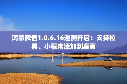 鸿蒙微信1.0.6.16邀测开启:支持拉黑、小程序添加到桌面 鸿蒙微信1.0.6.16邀测开启:支持拉黑、小程序添加到桌面