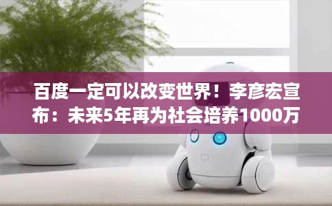百度一定可以改变世界!李彦宏宣布:未来5年再为社会培养1000万AI人才 百度一定可以改变世界!李彦宏宣布:未来5年再为社会培养1000万AI人才