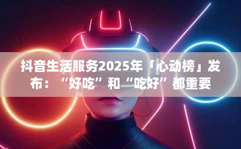 抖音生活服务2025年「心动榜」发布:“好吃”和“吃好”都重要 抖音生活服务2025年「心动榜」发布:“好吃”和“吃好”都重要