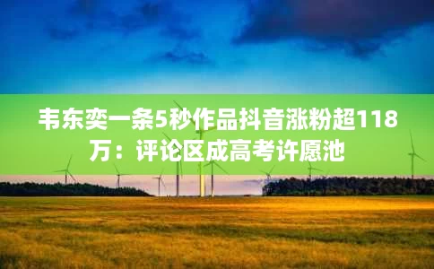 韦东奕一条5秒作品抖音涨粉超118万:评论区成高考许愿池 韦东奕一条5秒作品抖音涨粉超118万:评论区成高考许愿池