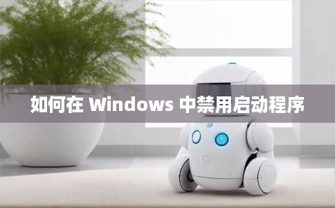 如何在 Windows 中禁用启动程序 如何在 Windows 中禁用启动程序