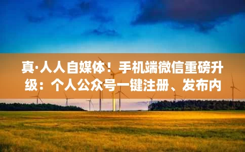 真·人人自媒体!手机端微信重磅升级:个人公众号一键注册、发布内容 真·人人自媒体!手机端微信重磅升级:个人公众号一键注册、发布内容