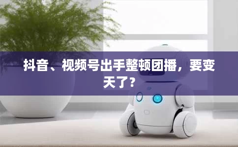 抖音、视频号出手整顿团播，要变天了？
