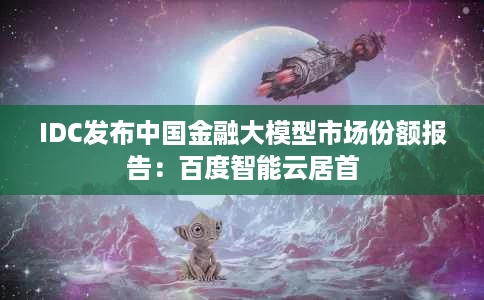 IDC发布中国金融大模型市场份额报告：百度智能云居首