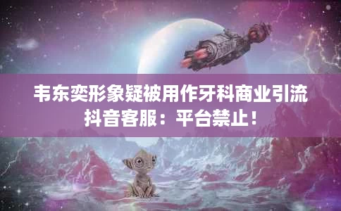 韦东奕形象疑被用作牙科商业引流抖音客服：平台禁止！