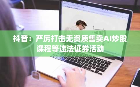 抖音:严厉打击无资质售卖AI炒股课程等违法证券活动 抖音:严厉打击无资质售卖AI炒股课程等违法证券活动