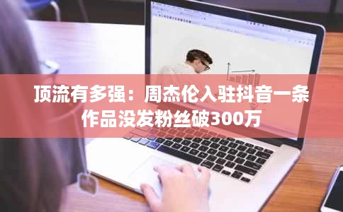 顶流有多强:周杰伦入驻抖音一条作品没发粉丝破300万 顶流有多强:周杰伦入驻抖音一条作品没发粉丝破300万