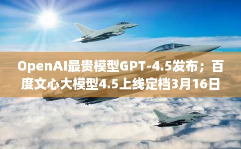OpenAI最贵模型GPT-4.5发布;百度文心大模型4.5上线定档3月16日;字节AI编程工具Trae集成Claude3.7 OpenAI最贵模型GPT-4.5发布;百度文心大模型4.5上线定档3月16日;字节AI编程工具Trae集成Claude3.7