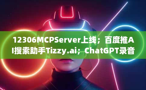 12306MCPServer上线;百度推AI搜索助手Tizzy.ai;ChatGPT录音模式面向Plus用户开放 12306MCPServer上线;百度推AI搜索助手Tizzy.ai;ChatGPT录音模式面向Plus用户开放