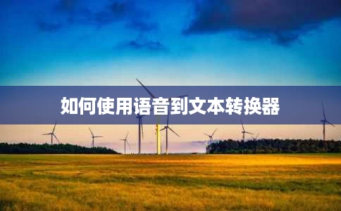 如何使用语音到文本转换器 如何使用语音到文本转换器