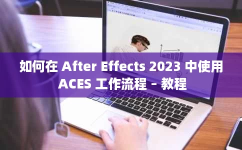 如何在 After Effects 2023 中使用 ACES 工作流程 – 教程 如何在 After Effects 2023 中使用 ACES 工作流程 – 教程