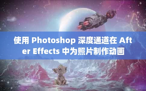 使用 Photoshop 深度通道在 After Effects 中为照片制作动画 使用 Photoshop 深度通道在 After Effects 中为照片制作动画