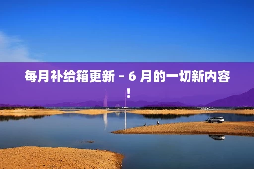 每月补给箱更新 – 6 月的一切新内容! 每月补给箱更新 – 6 月的一切新内容!