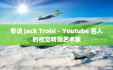 专访 Jack Troisi – Youtube 名人的视觉特效艺术家 专访 Jack Troisi – Youtube 名人的视觉特效艺术家