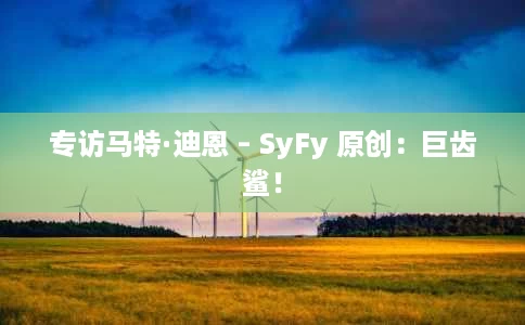 专访马特·迪恩 – SyFy 原创:巨齿鲨! 专访马特·迪恩 – SyFy 原创:巨齿鲨!