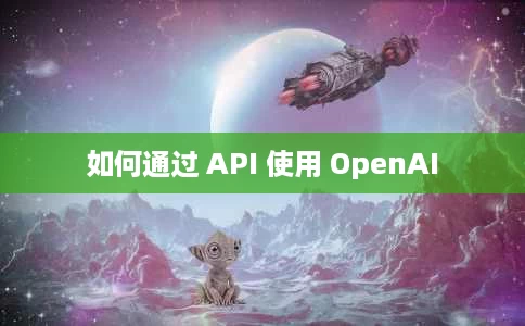 如何通过 API 使用 OpenAI 如何通过 API 使用 OpenAI