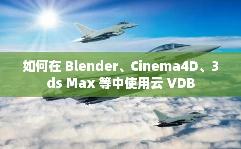 如何在 Blender、Cinema4D、3ds Max 等中使用云 VDB 如何在 Blender、Cinema4D、3ds Max 等中使用云 VDB