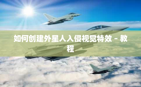如何创建外星人入侵视觉特效 – 教程 如何创建外星人入侵视觉特效 – 教程
