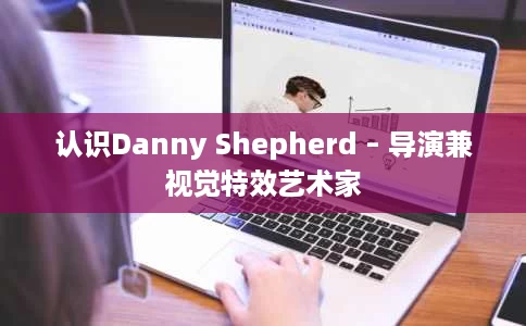 认识Danny Shepherd – 导演兼视觉特效艺术家 认识Danny Shepherd – 导演兼视觉特效艺术家