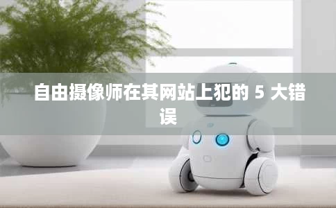 自由摄像师在其网站上犯的 5 大错误 自由摄像师在其网站上犯的 5 大错误