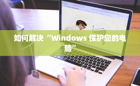 如何解决“Windows 保护您的电脑” 如何解决“Windows 保护您的电脑”
