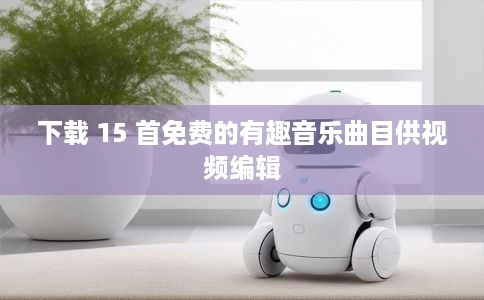 下载 15 首免费的有趣音乐曲目供视频编辑 下载 15 首免费的有趣音乐曲目供视频编辑