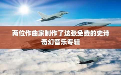两位作曲家制作了这张免费的史诗奇幻音乐专辑 两位作曲家制作了这张免费的史诗奇幻音乐专辑