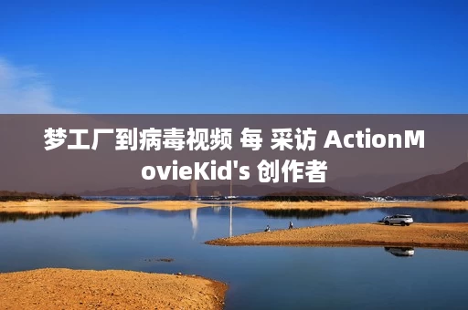 梦工厂到病毒视频 每 采访 ActionMovieKid's 创作者 梦工厂到病毒视频 每 采访 ActionMovieKid's 创作者