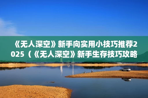 《无人深空》新手向实用小技巧推荐2025(《无人深空》新手生存技巧攻略) 《无人深空》新手向实用小技巧推荐2025(《无人深空》新手生存技巧攻略)