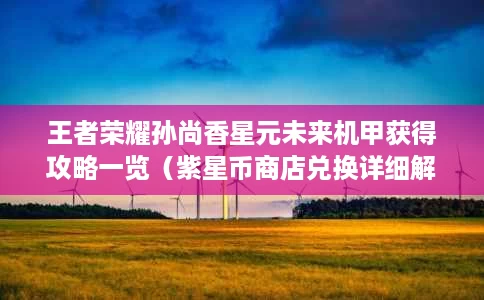 王者荣耀孙尚香星元未来机甲获得攻略一览(紫星币商店兑换详细解析) 王者荣耀孙尚香星元未来机甲获得攻略一览(紫星币商店兑换详细解析)