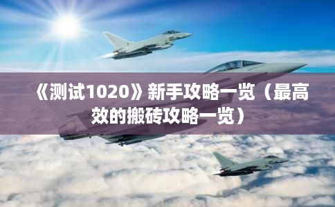 《测试1020》新手攻略一览(最高效的搬砖攻略一览) 《测试1020》新手攻略一览(最高效的搬砖攻略一览)