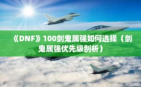 《DNF》100剑鬼属强如何选择(剑鬼属强优先级剖析) 《DNF》100剑鬼属强如何选择(剑鬼属强优先级剖析)