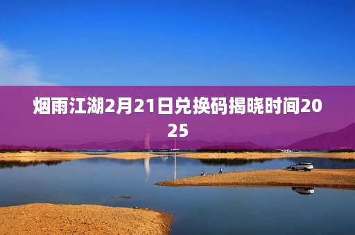 烟雨江湖2月21日兑换码揭晓时间2025 烟雨江湖2月21日兑换码揭晓时间2025