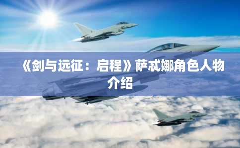 《剑与远征:启程》萨忒娜角色人物介绍 《剑与远征:启程》萨忒娜角色人物介绍