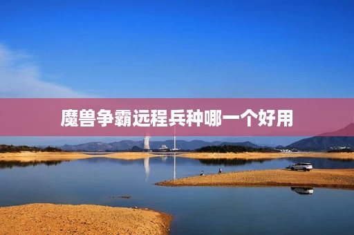 魔兽争霸远程兵种哪一个好用 魔兽争霸远程兵种哪一个好用