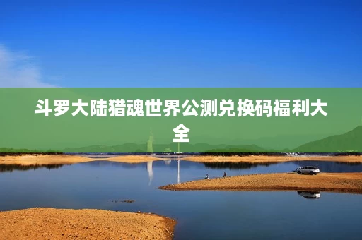 斗罗大陆猎魂世界公测兑换码福利大全 斗罗大陆猎魂世界公测兑换码福利大全